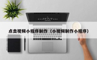 东海点击视频小程序制作（小视频制作小程序）