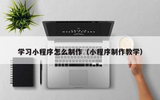 东海学习小程序怎么制作（小程序制作教学）